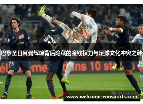 巴黎圣日耳曼辉煌背后隐藏的金钱权力与足球文化冲突之谜