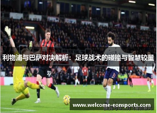 利物浦与巴萨对决解析：足球战术的碰撞与智慧较量