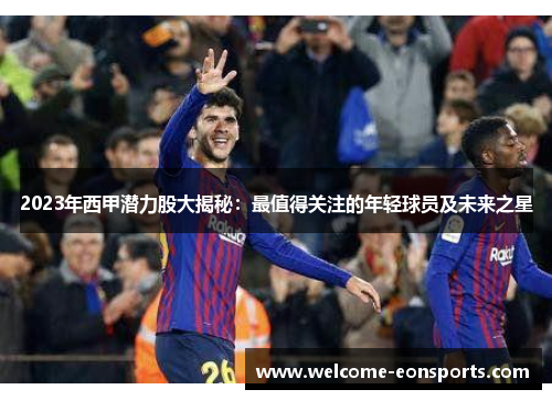 2023年西甲潜力股大揭秘：最值得关注的年轻球员及未来之星