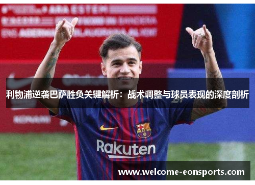 利物浦逆袭巴萨胜负关键解析：战术调整与球员表现的深度剖析
