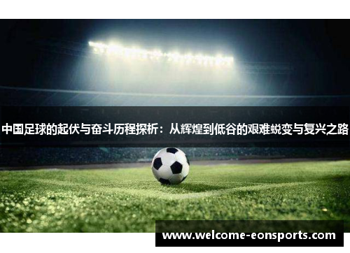 中国足球的起伏与奋斗历程探析：从辉煌到低谷的艰难蜕变与复兴之路