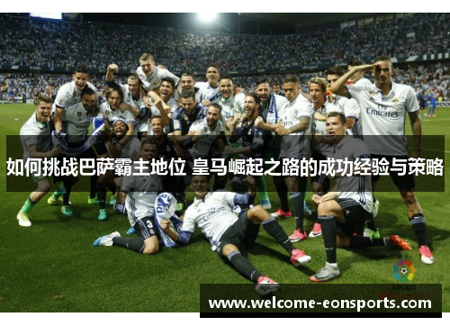 如何挑战巴萨霸主地位 皇马崛起之路的成功经验与策略