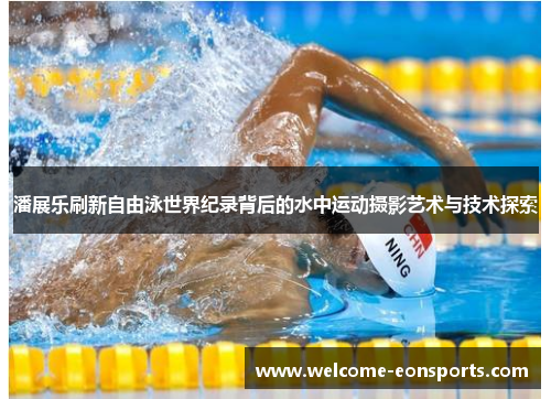 潘展乐刷新自由泳世界纪录背后的水中运动摄影艺术与技术探索