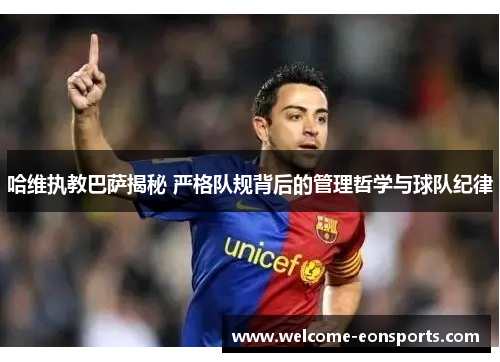哈维执教巴萨揭秘 严格队规背后的管理哲学与球队纪律