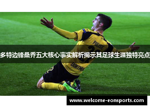 多特边锋桑乔五大核心事实解析揭示其足球生涯独特亮点