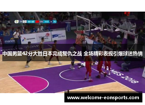 中国男篮42分大胜日本完成复仇之战 全场精彩表现引爆球迷热情