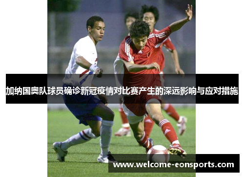加纳国奥队球员确诊新冠疫情对比赛产生的深远影响与应对措施