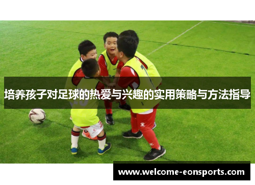 培养孩子对足球的热爱与兴趣的实用策略与方法指导