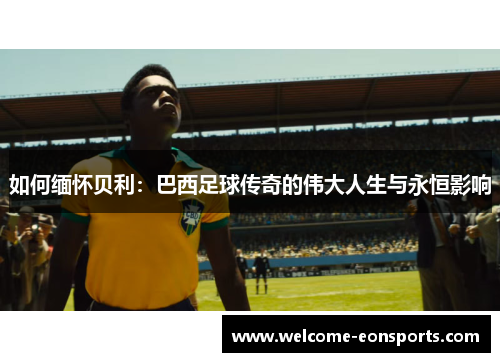 如何缅怀贝利：巴西足球传奇的伟大人生与永恒影响