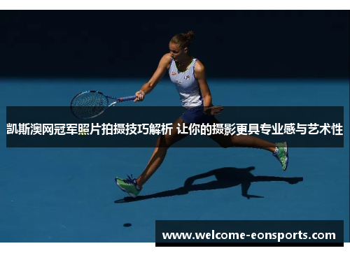 凯斯澳网冠军照片拍摄技巧解析 让你的摄影更具专业感与艺术性