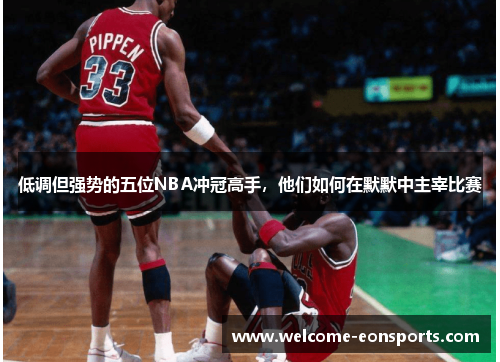 低调但强势的五位NBA冲冠高手，他们如何在默默中主宰比赛