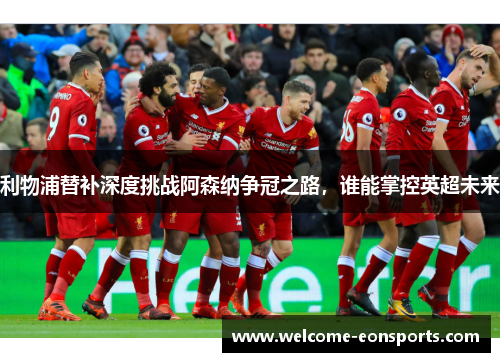 利物浦替补深度挑战阿森纳争冠之路，谁能掌控英超未来