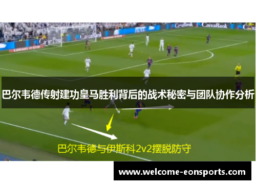 巴尔韦德传射建功皇马胜利背后的战术秘密与团队协作分析