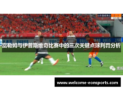 富勒姆与伊普斯维奇比赛中的三次关键点球判罚分析