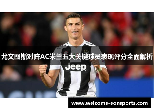 尤文图斯对阵AC米兰五大关键球员表现评分全面解析