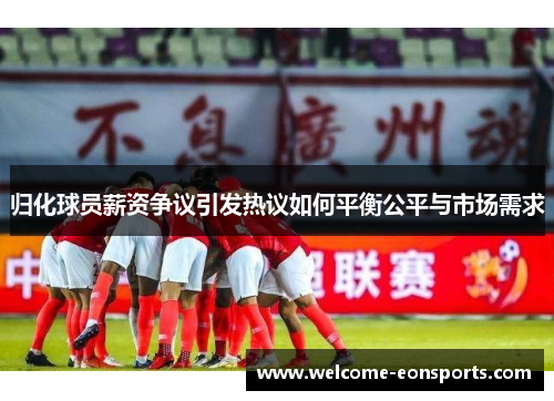 归化球员薪资争议引发热议如何平衡公平与市场需求