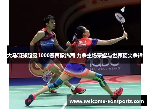 大马羽球超级1000赛再掀热潮 力争主场荣耀与世界顶尖争锋