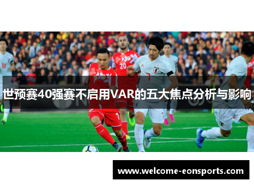 世预赛40强赛不启用VAR的五大焦点分析与影响