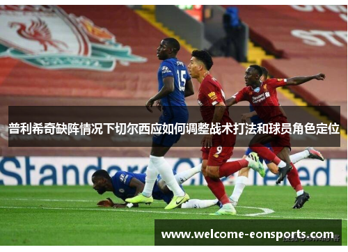 普利希奇缺阵情况下切尔西应如何调整战术打法和球员角色定位