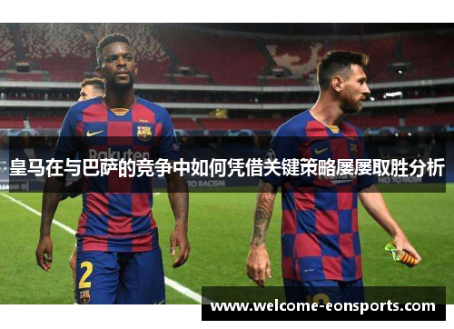 皇马在与巴萨的竞争中如何凭借关键策略屡屡取胜分析