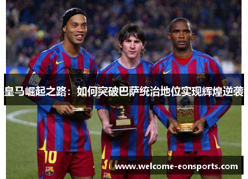 皇马崛起之路：如何突破巴萨统治地位实现辉煌逆袭