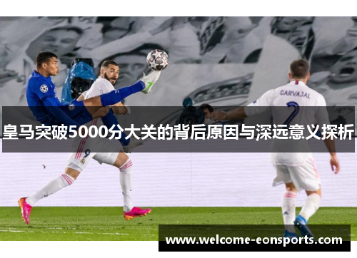 皇马突破5000分大关的背后原因与深远意义探析