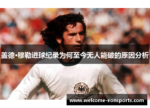 盖德·穆勒进球纪录为何至今无人能破的原因分析