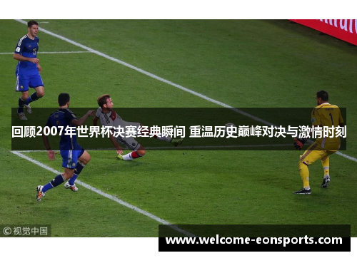 回顾2007年世界杯决赛经典瞬间 重温历史巅峰对决与激情时刻