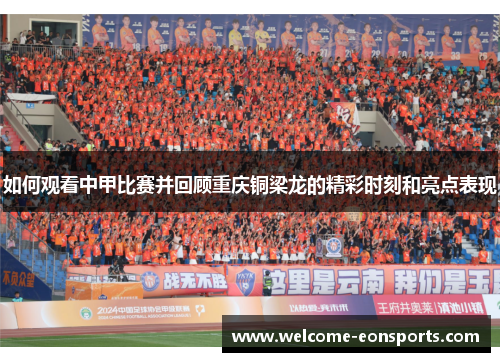 如何观看中甲比赛并回顾重庆铜梁龙的精彩时刻和亮点表现