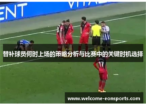 替补球员何时上场的策略分析与比赛中的关键时机选择