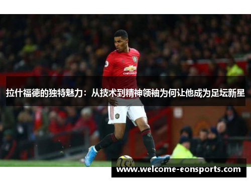 拉什福德的独特魅力：从技术到精神领袖为何让他成为足坛新星