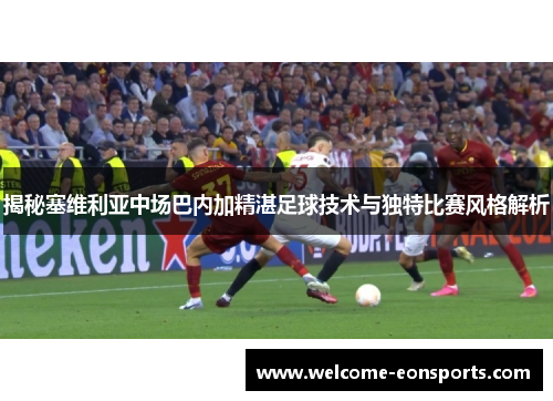 揭秘塞维利亚中场巴内加精湛足球技术与独特比赛风格解析