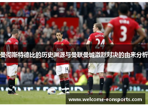 曼彻斯特德比的历史渊源与曼联曼城激烈对决的由来分析