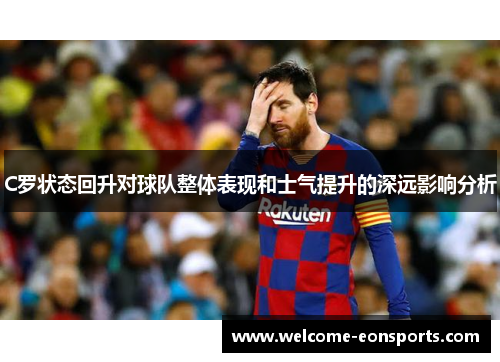 C罗状态回升对球队整体表现和士气提升的深远影响分析
