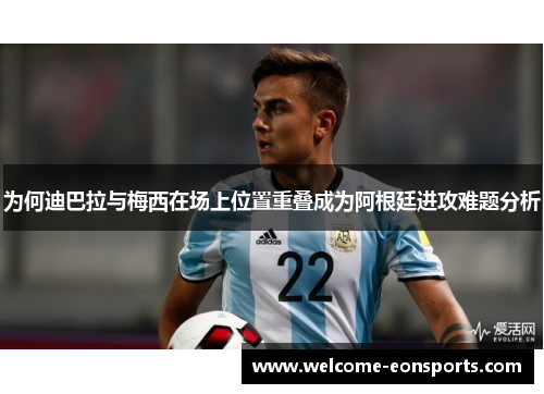 为何迪巴拉与梅西在场上位置重叠成为阿根廷进攻难题分析