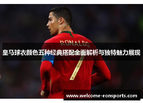 皇马球衣颜色五种经典搭配全面解析与独特魅力展现