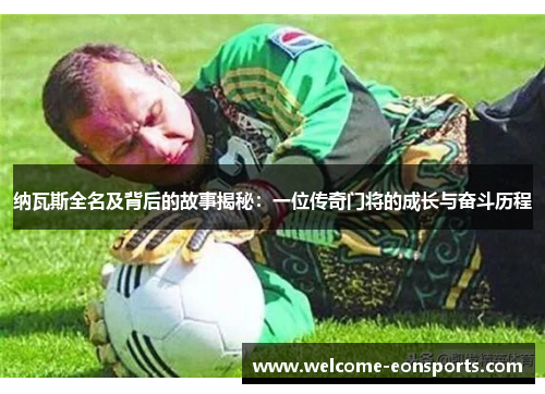 纳瓦斯全名及背后的故事揭秘：一位传奇门将的成长与奋斗历程