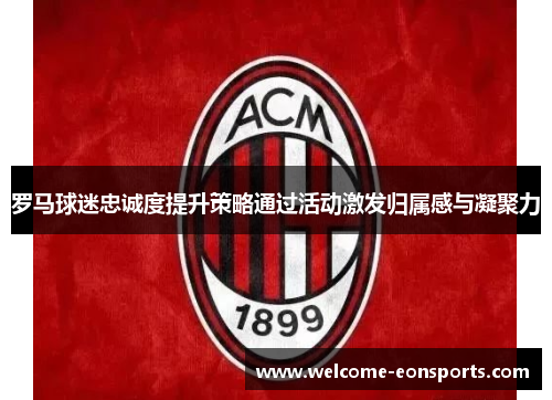 罗马球迷忠诚度提升策略通过活动激发归属感与凝聚力