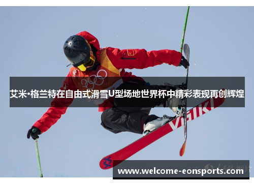 艾米·格兰特在自由式滑雪U型场地世界杯中精彩表现再创辉煌