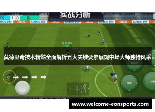 莫德里奇技术精髓全面解析五大关键要素展现中场大师独特风采
