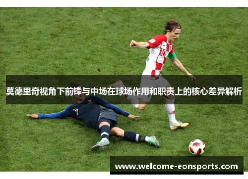莫德里奇视角下前锋与中场在球场作用和职责上的核心差异解析