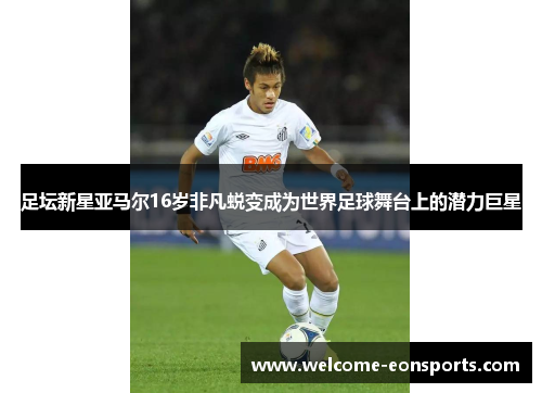 足坛新星亚马尔16岁非凡蜕变成为世界足球舞台上的潜力巨星