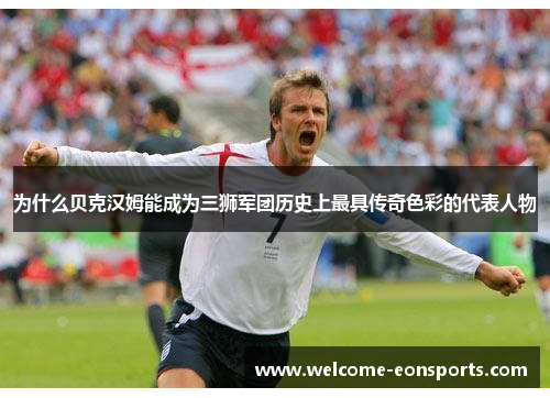 为什么贝克汉姆能成为三狮军团历史上最具传奇色彩的代表人物