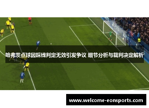 哈弗茨点球因踩线判定无效引发争议 细节分析与裁判决定解析 哈弗茨点球因踩线判定无效引发争议 细节分析与裁判决定解析