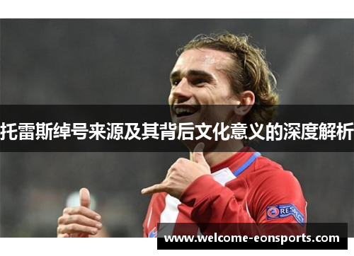 托雷斯绰号来源及其背后文化意义的深度解析