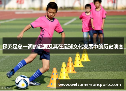 探究足总一词的起源及其在足球文化发展中的历史演变