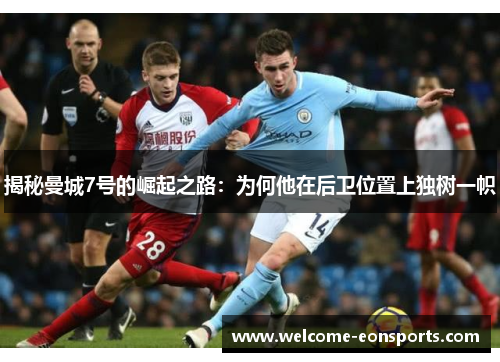 揭秘曼城7号的崛起之路:为何他在后卫位置上独树一帜 揭秘曼城7号的崛起之路:为何他在后卫位置上独树一帜