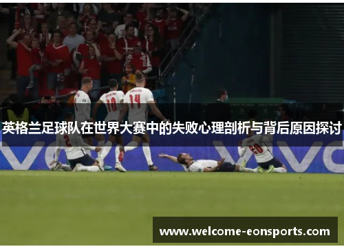 英格兰足球队在世界大赛中的失败心理剖析与背后原因探讨