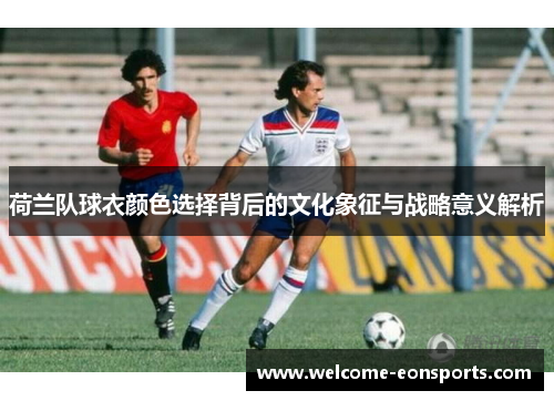 荷兰队球衣颜色选择背后的文化象征与战略意义解析 荷兰队球衣颜色选择背后的文化象征与战略意义解析