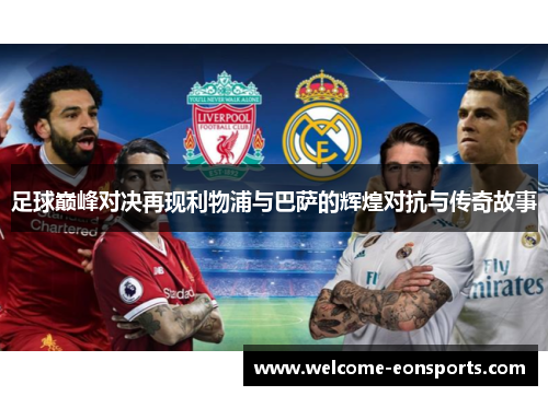 足球巅峰对决再现利物浦与巴萨的辉煌对抗与传奇故事 足球巅峰对决再现利物浦与巴萨的辉煌对抗与传奇故事